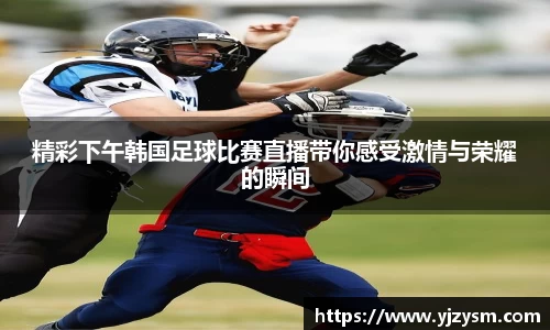 精彩下午韩国足球比赛直播带你感受激情与荣耀的瞬间