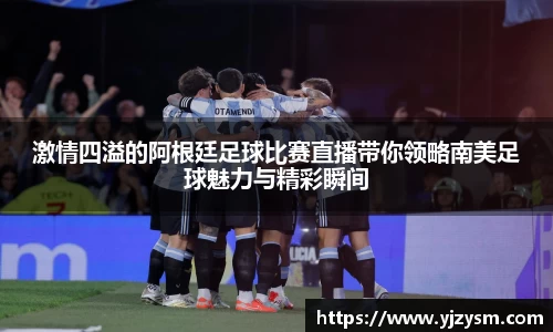激情四溢的阿根廷足球比赛直播带你领略南美足球魅力与精彩瞬间