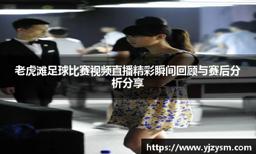 老虎滩足球比赛视频直播精彩瞬间回顾与赛后分析分享