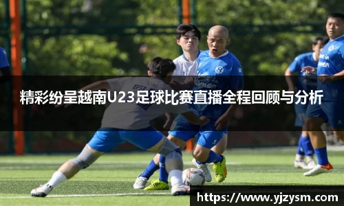 精彩纷呈越南U23足球比赛直播全程回顾与分析