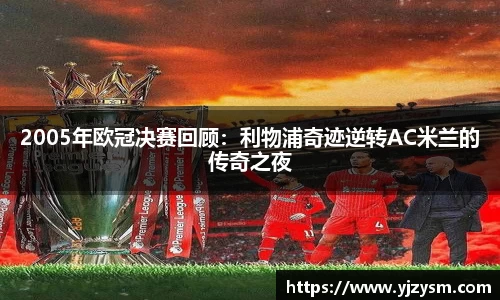 2005年欧冠决赛回顾：利物浦奇迹逆转AC米兰的传奇之夜