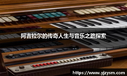 阿吉拉尔的传奇人生与音乐之路探索