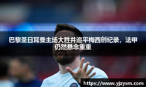 巴黎圣日耳曼主场大胜并追平梅西创纪录，法甲仍然悬念重重