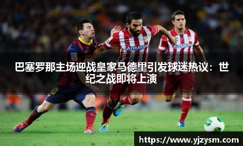 巴塞罗那主场迎战皇家马德里引发球迷热议：世纪之战即将上演