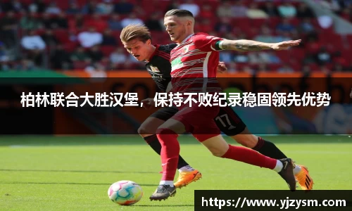 柏林联合大胜汉堡，保持不败纪录稳固领先优势