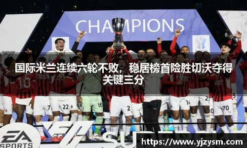 国际米兰连续六轮不败，稳居榜首险胜切沃夺得关键三分