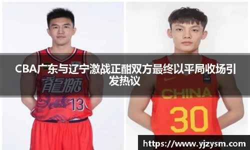 CBA广东与辽宁激战正酣双方最终以平局收场引发热议