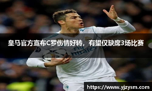 皇马官方宣布C罗伤情好转，有望仅缺席3场比赛