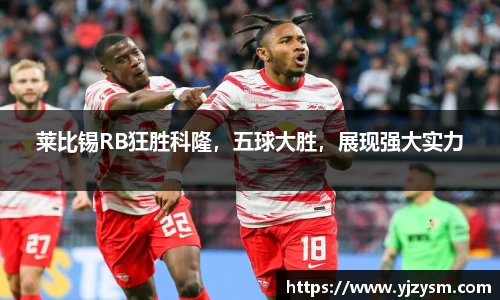 莱比锡RB狂胜科隆，五球大胜，展现强大实力